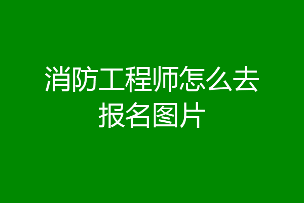 消防工程师怎么去报名图片