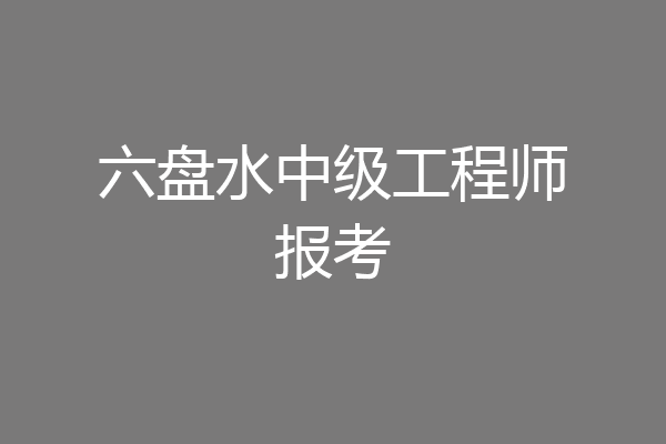 六盘水中级工程师报考