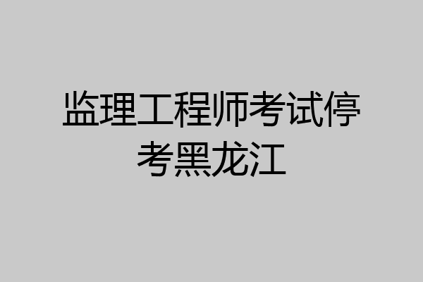 监理工程师考试停考黑龙江
