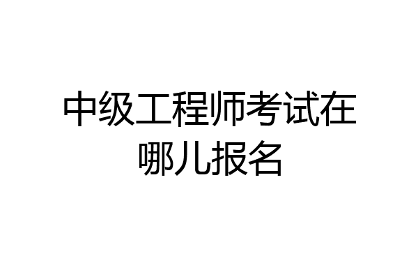 中级工程师考试在哪儿报名