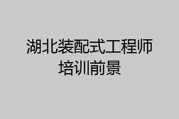 湖北装配式工程师培训前景