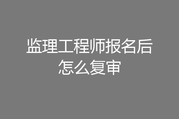 监理工程师报名后怎么复审