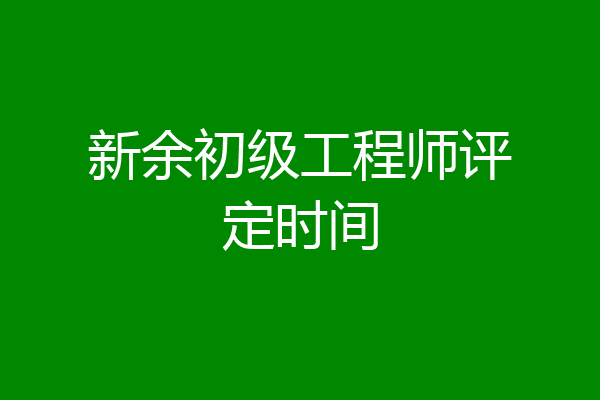 新余初级工程师评定时间