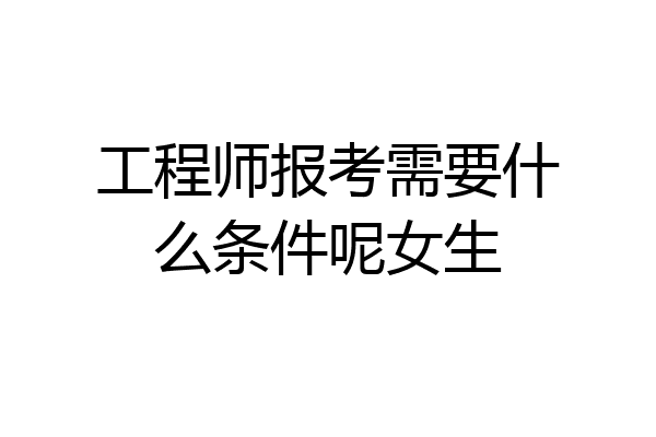 工程师报考需要什么条件呢女生