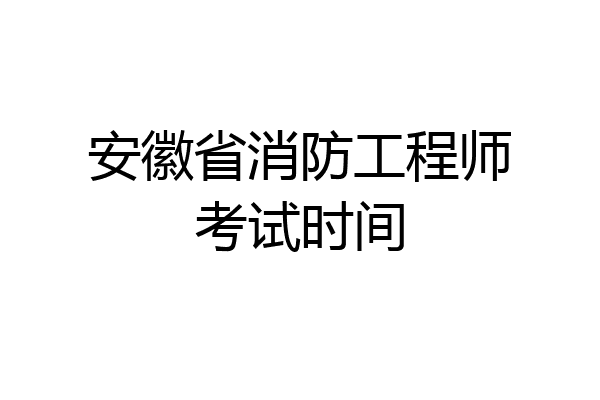 安徽省消防工程师考试时间