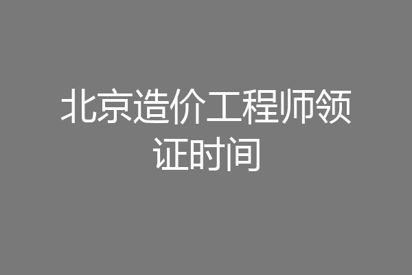 北京造价工程师领证时间