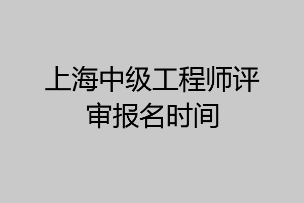 上海中级工程师评审报名时间