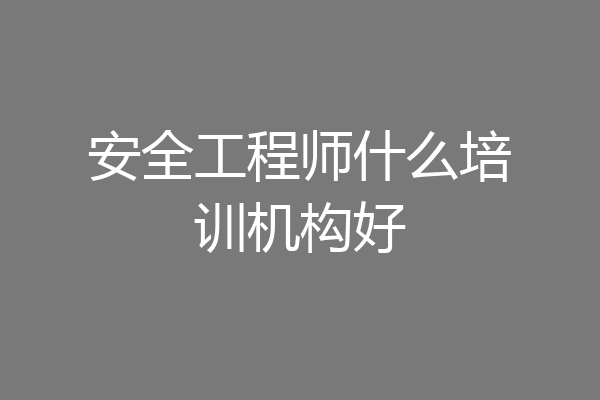 安全工程师什么培训机构好