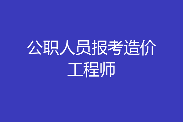 公职人员报考造价工程师