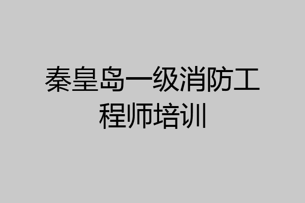 秦皇岛一级消防工程师培训