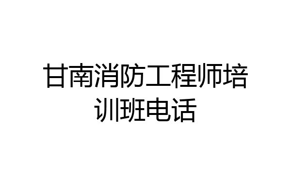 甘南消防工程师培训班电话