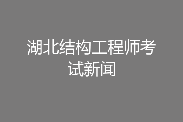 湖北结构工程师考试新闻