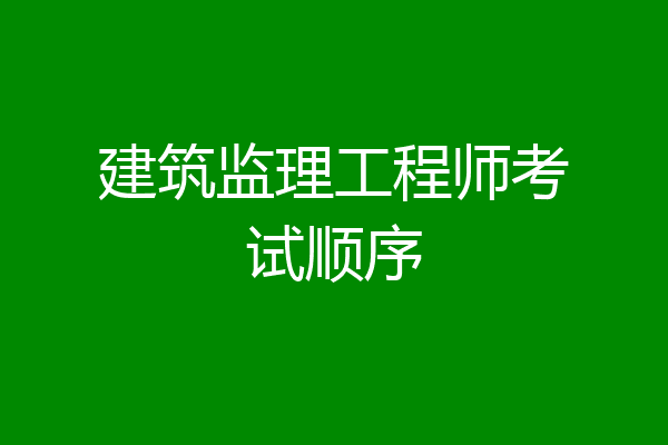 建筑监理工程师考试顺序