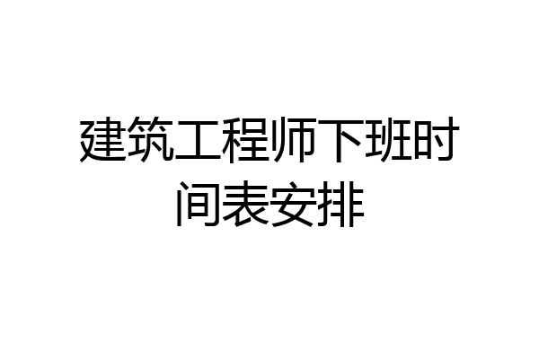 建筑工程师下班时间表安排