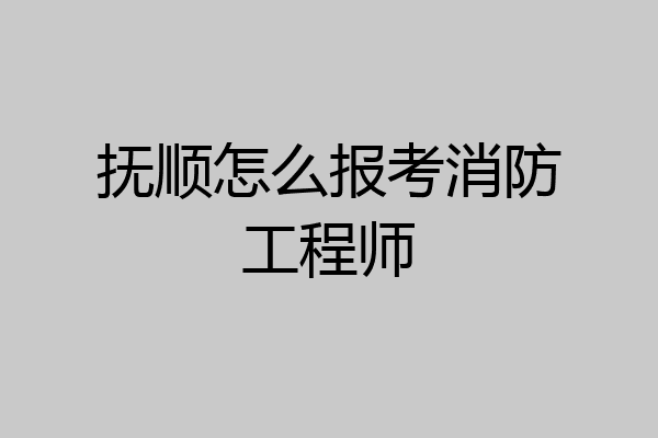 抚顺怎么报考消防工程师