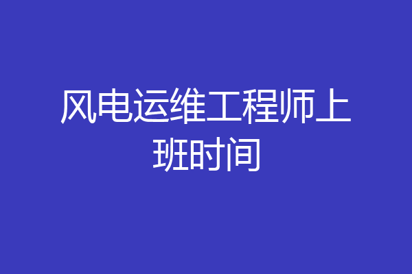 风电运维工程师上班时间
