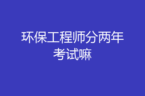 环保工程师分两年考试嘛