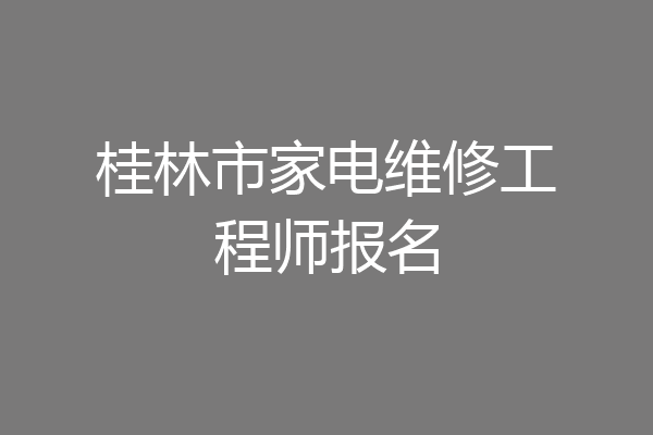 桂林市家电维修工程师报名