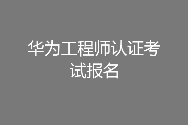 华为工程师认证考试报名