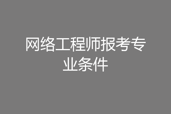 网络工程师报考专业条件