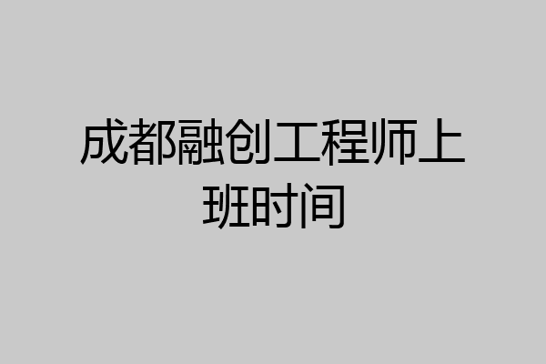 成都融创工程师上班时间