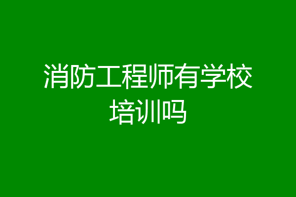 消防工程师有学校培训吗
