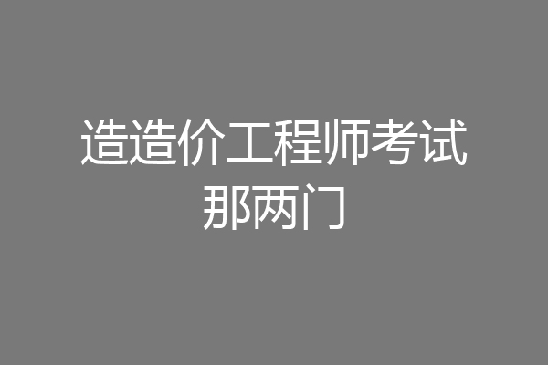 造造价工程师考试那两门