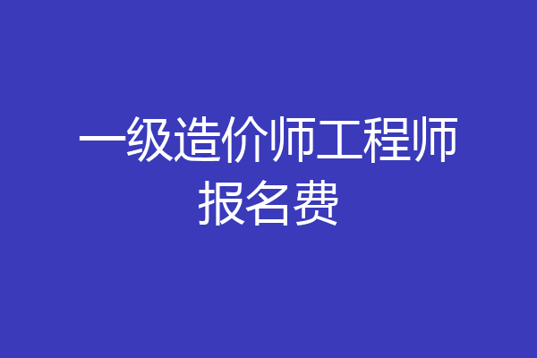 一级造价师工程师报名费