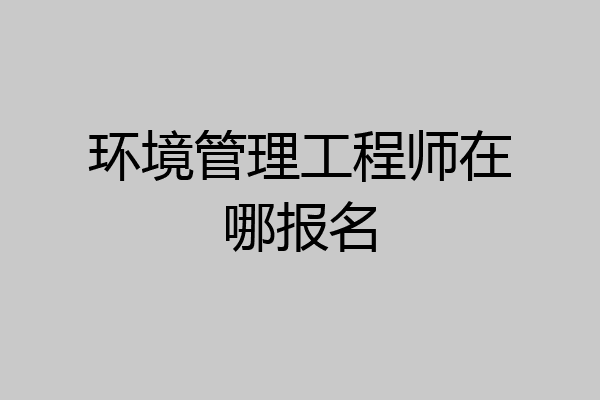 环境管理工程师在哪报名