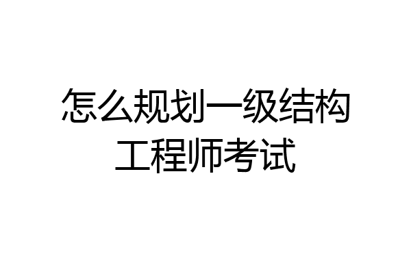 怎么规划一级结构工程师考试