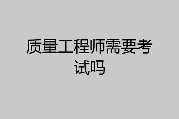 质量工程师需要考试吗