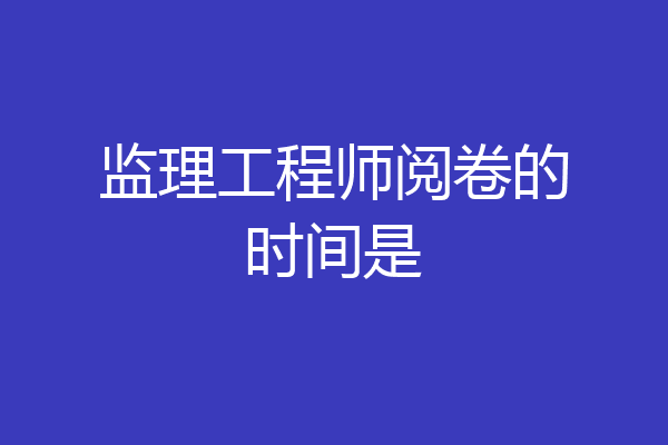监理工程师阅卷的时间是