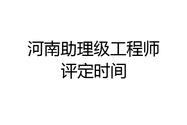 河南助理级工程师评定时间