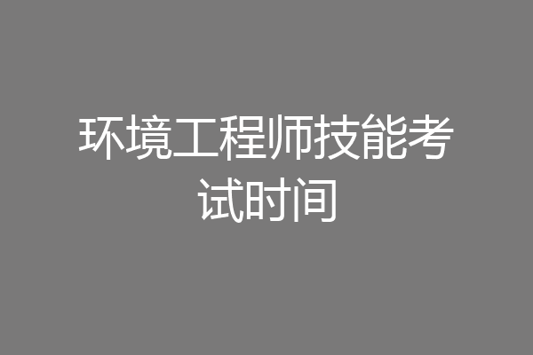 环境工程师技能考试时间