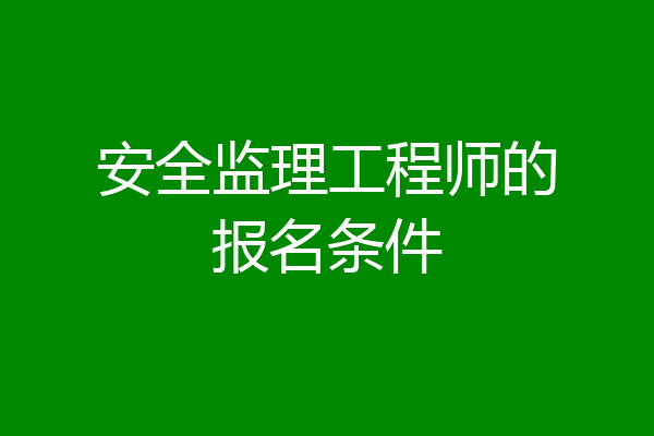安全监理工程师的报名条件