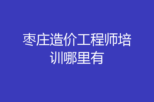 枣庄造价工程师培训哪里有