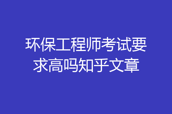 环保工程师考试要求高吗知乎文章
