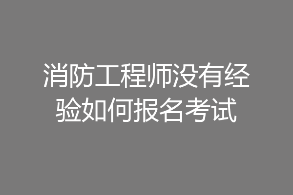 消防工程师没有经验如何报名考试