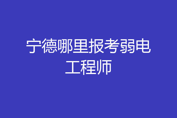 宁德哪里报考弱电工程师