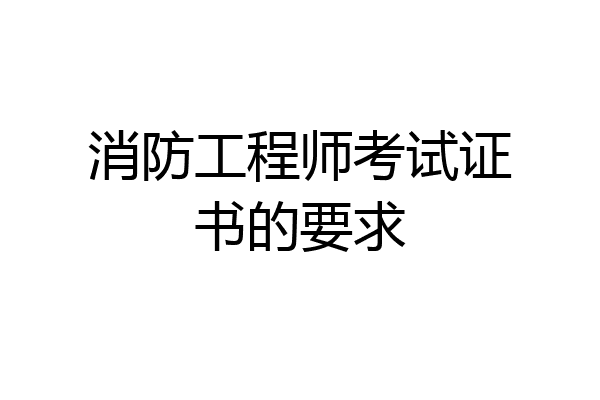 消防工程师考试证书的要求