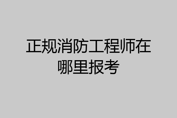 正规消防工程师在哪里报考