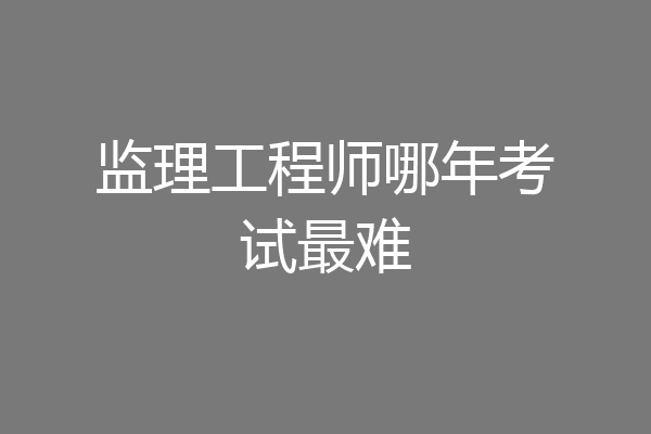 监理工程师哪年考试最难