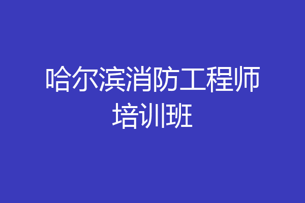 哈尔滨消防工程师培训班