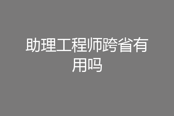 助理工程师跨省有用吗