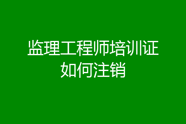 监理工程师培训证如何注销