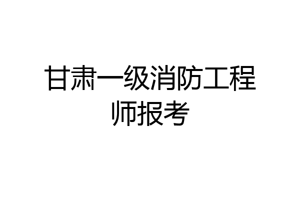 甘肃一级消防工程师报考