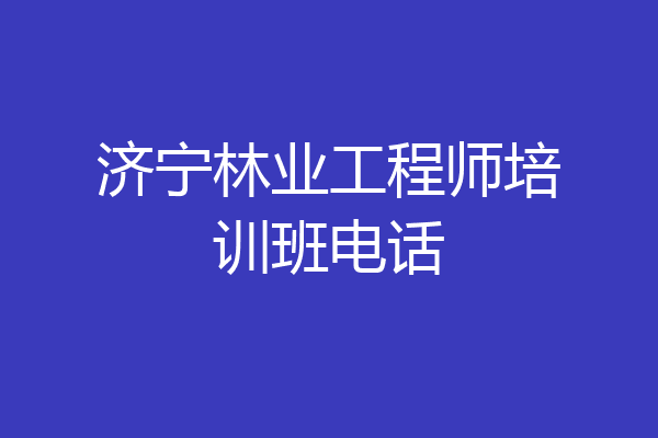 济宁林业工程师培训班电话
