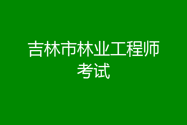 吉林市林业工程师考试