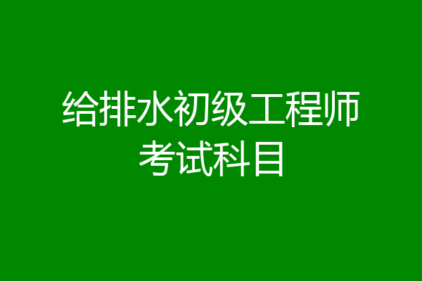 给排水初级工程师考试科目
