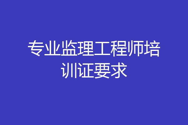 专业监理工程师培训证要求